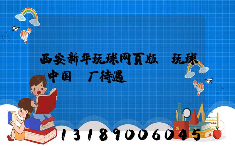 西安新华玩球网页版-玩球（中国）厂待遇