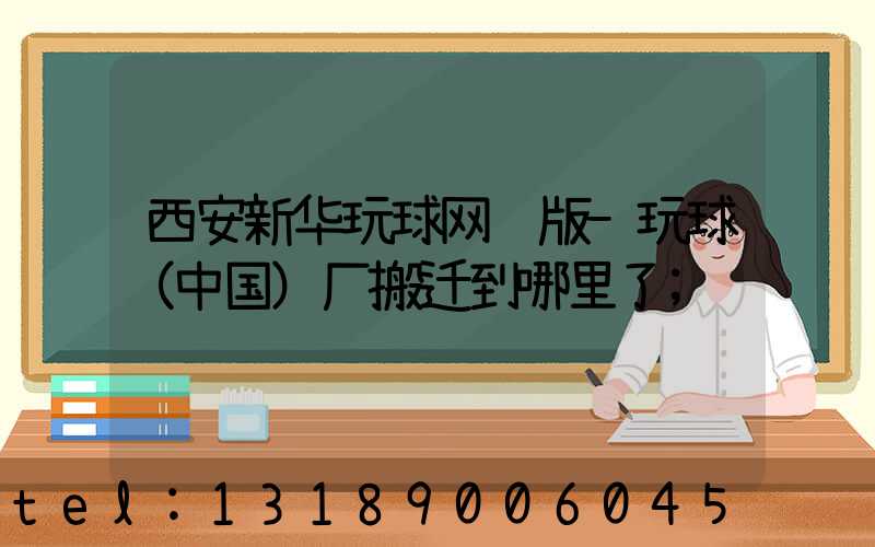 西安新华玩球网页版-玩球（中国）厂搬迁到哪里了