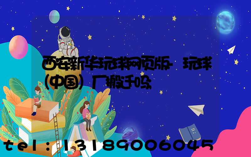 西安新华玩球网页版-玩球（中国）厂搬迁吗