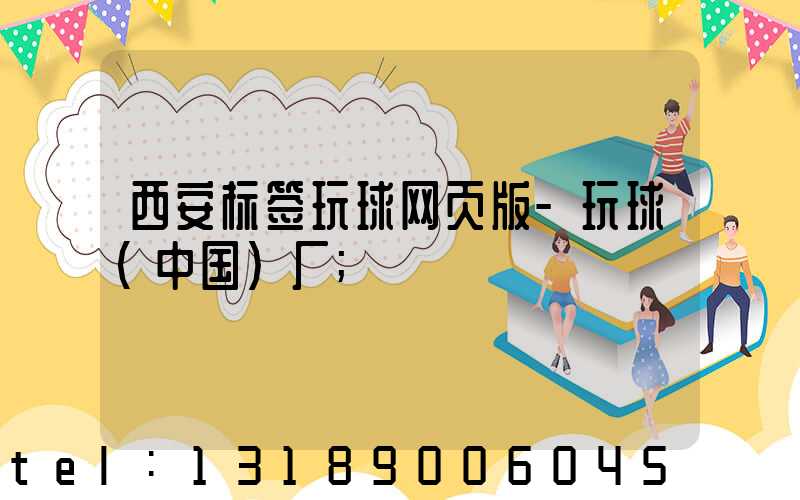 西安标签玩球网页版-玩球（中国）厂