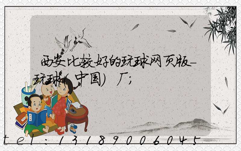 西安比较好的玩球网页版-玩球（中国）厂