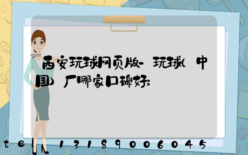 西安玩球网页版-玩球（中国）厂哪家口碑好