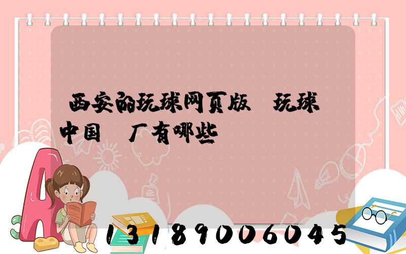 西安的玩球网页版-玩球（中国）厂有哪些