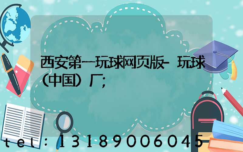 西安第一玩球网页版-玩球（中国）厂