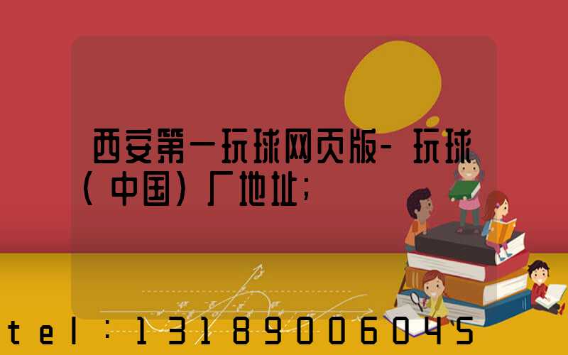 西安第一玩球网页版-玩球（中国）厂地址