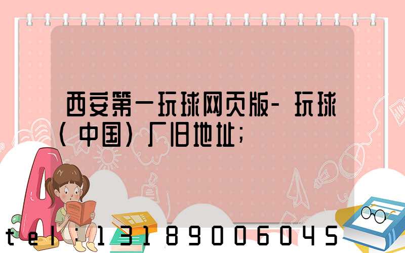 西安第一玩球网页版-玩球（中国）厂旧地址