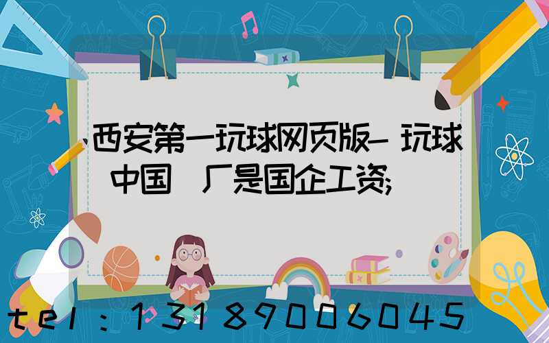 西安第一玩球网页版-玩球（中国）厂是国企工资