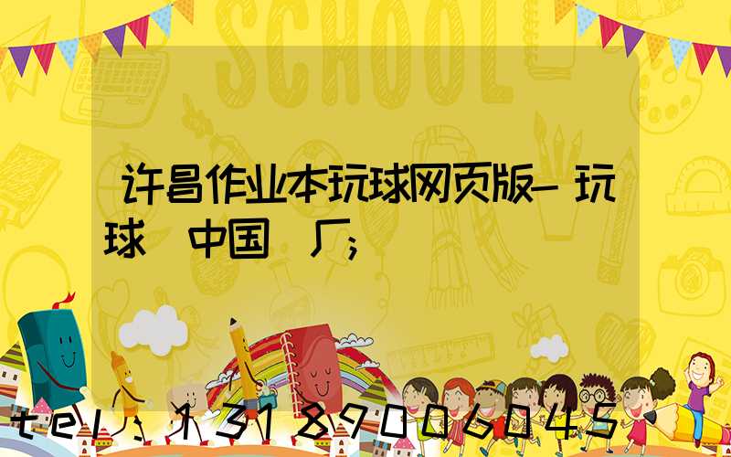 许昌作业本玩球网页版-玩球（中国）厂