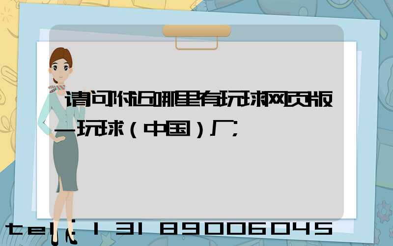 请问附近哪里有玩球网页版-玩球（中国）厂