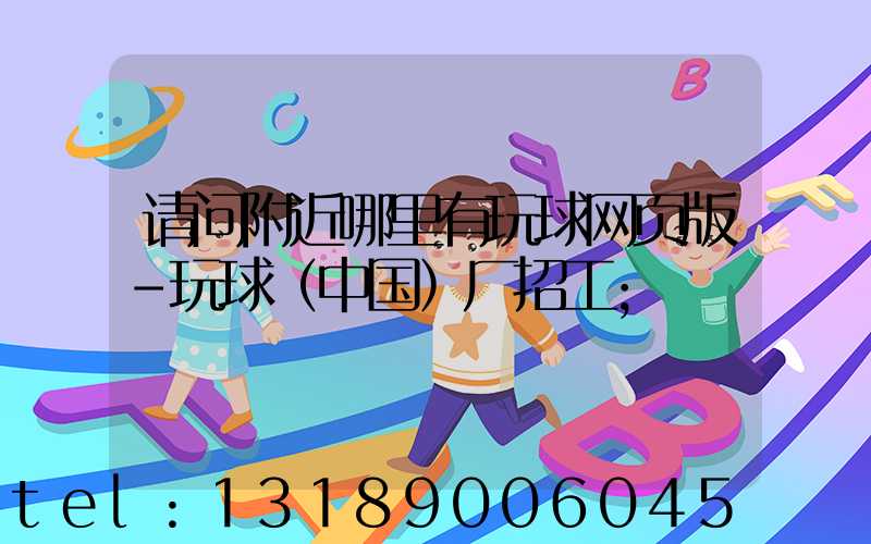 请问附近哪里有玩球网页版-玩球（中国）厂招工