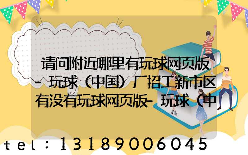 请问附近哪里有玩球网页版-玩球（中国）厂招工新市区有没有玩球网页版-玩球（中国）厂招工人