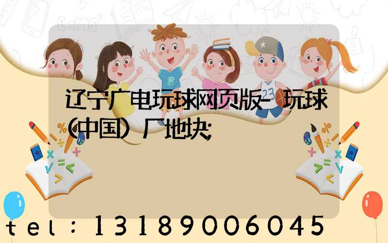 辽宁广电玩球网页版-玩球（中国）厂地块