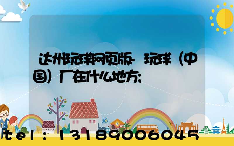 达州玩球网页版-玩球（中国）厂在什么地方
