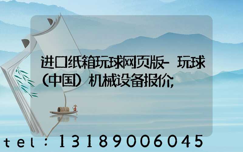 进口纸箱玩球网页版-玩球（中国）机械设备报价