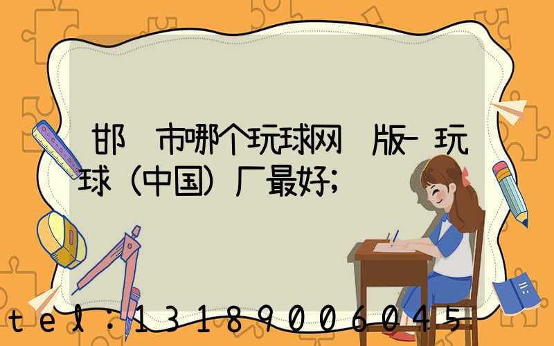 邯郸市哪个玩球网页版-玩球（中国）厂最好