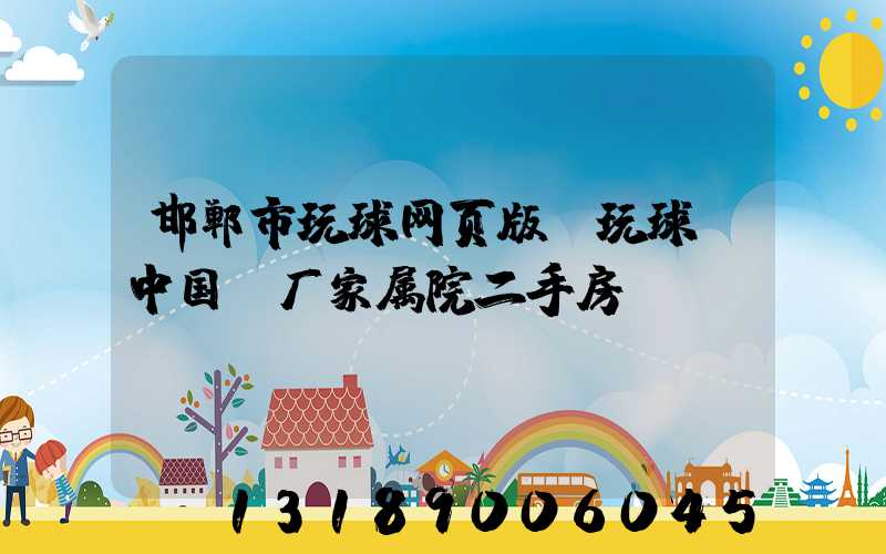 邯郸市玩球网页版-玩球（中国）厂家属院二手房