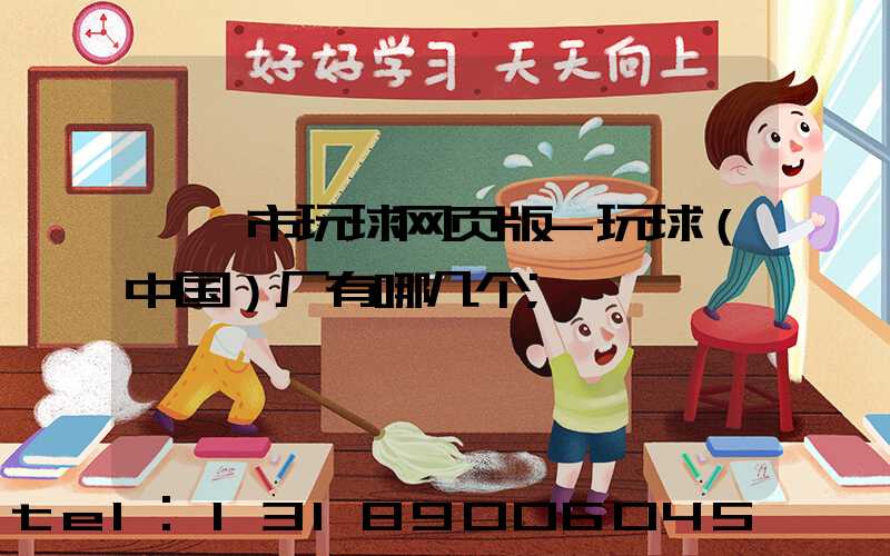 邯郸市玩球网页版-玩球（中国）厂有哪几个