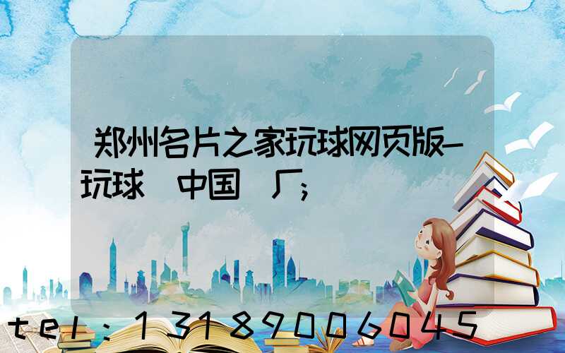 郑州名片之家玩球网页版-玩球（中国）厂