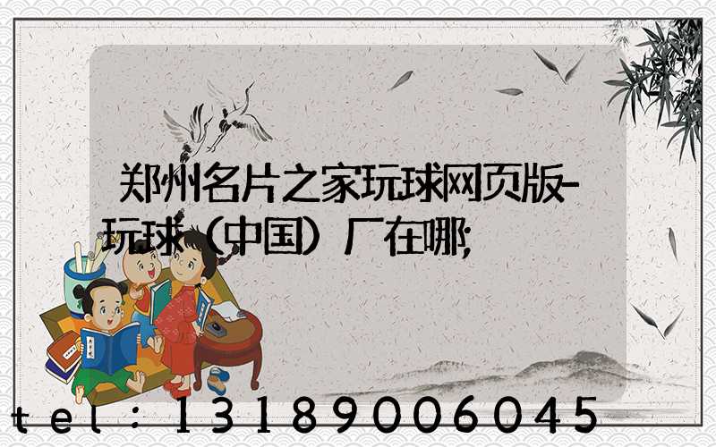 郑州名片之家玩球网页版-玩球（中国）厂在哪
