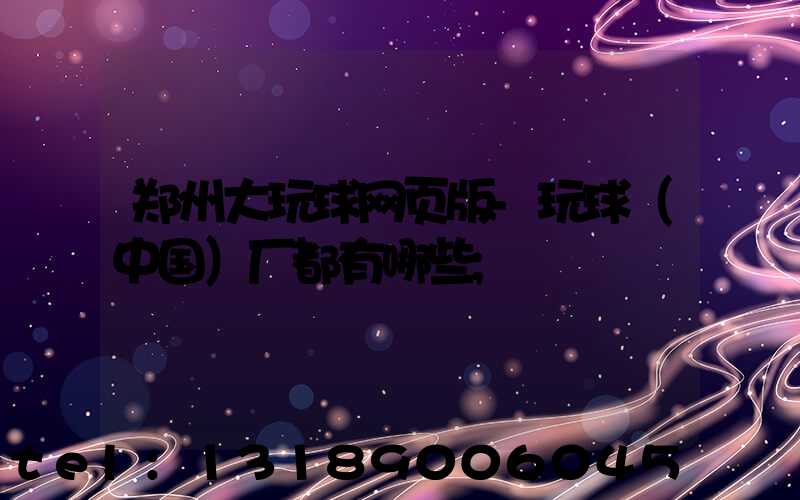 郑州大玩球网页版-玩球（中国）厂都有哪些