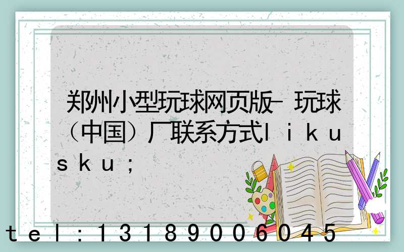 郑州小型玩球网页版-玩球（中国）厂联系方式likusku