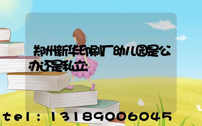 郑州新华印刷厂幼儿园是公办还是私立