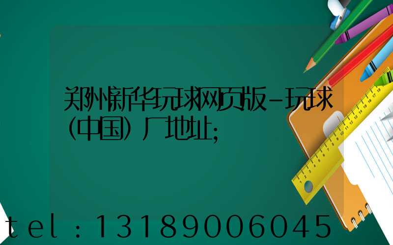 郑州新华玩球网页版-玩球（中国）厂地址