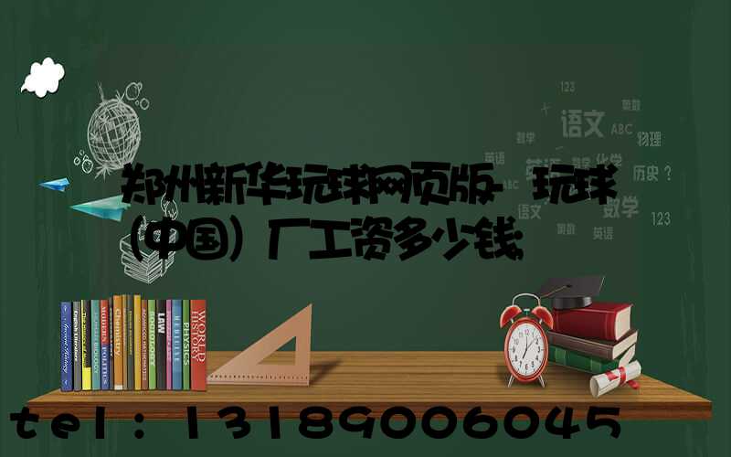 郑州新华玩球网页版-玩球（中国）厂工资多少钱