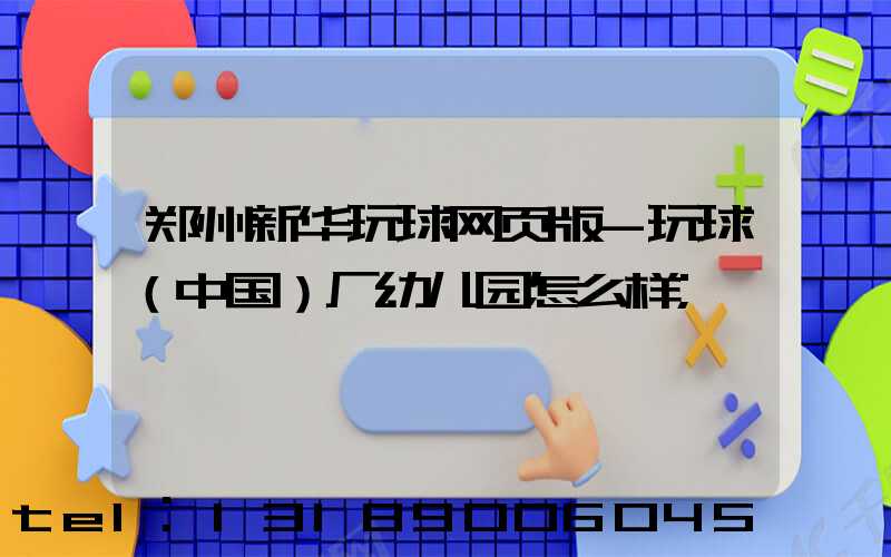 郑州新华玩球网页版-玩球（中国）厂幼儿园怎么样