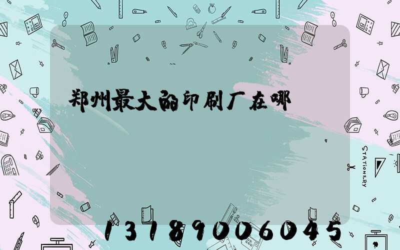 郑州最大的印刷厂在哪