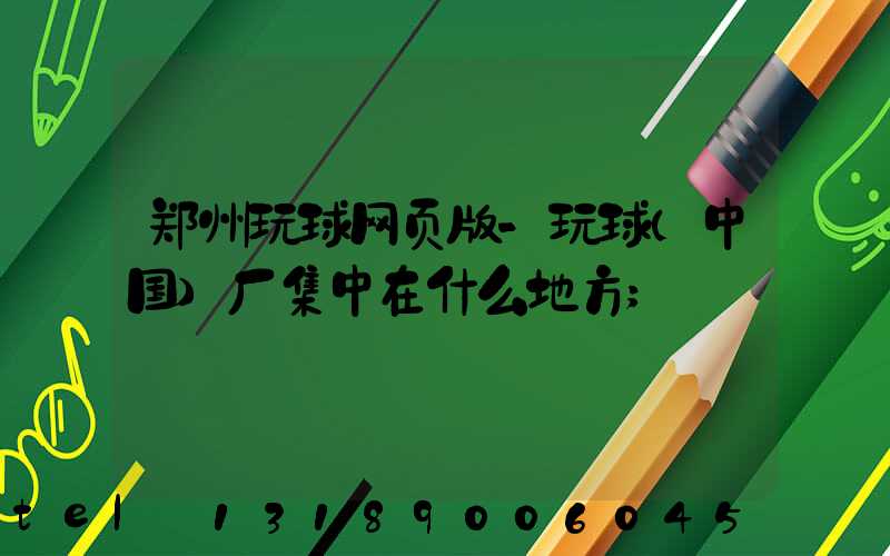 郑州玩球网页版-玩球（中国）厂集中在什么地方