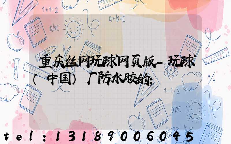 重庆丝网玩球网页版-玩球（中国）厂防水胶的