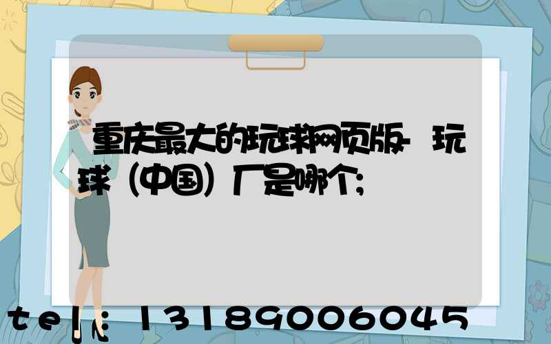 重庆最大的玩球网页版-玩球（中国）厂是哪个