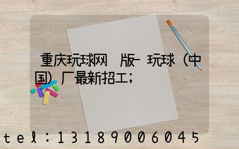 重庆玩球网页版-玩球（中国）厂最新招工