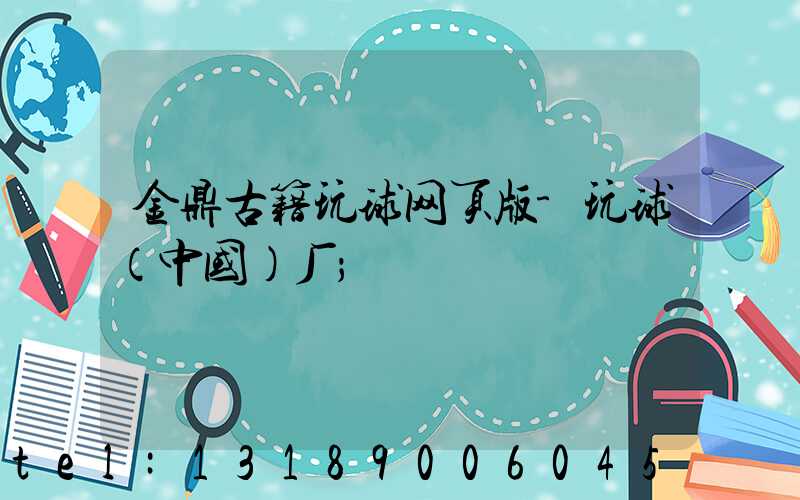 金鼎古籍玩球网页版-玩球（中国）厂