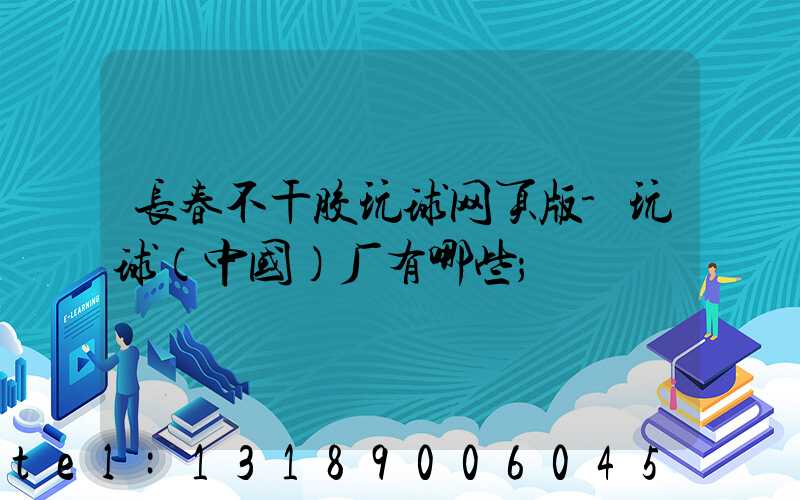 长春不干胶玩球网页版-玩球（中国）厂有哪些