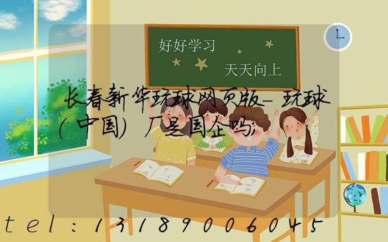长春新华玩球网页版-玩球（中国）厂是国企吗