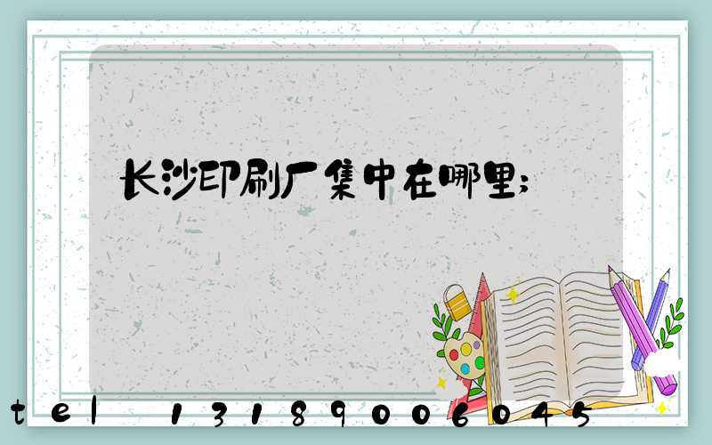 长沙印刷厂集中在哪里
