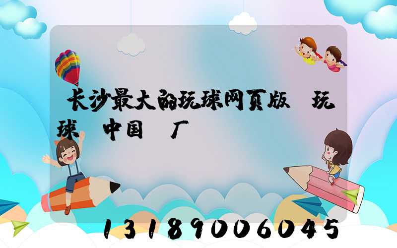 长沙最大的玩球网页版-玩球（中国）厂