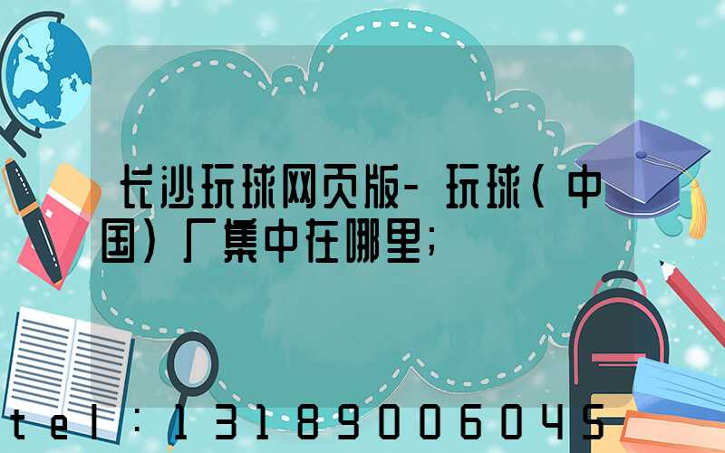 长沙玩球网页版-玩球（中国）厂集中在哪里