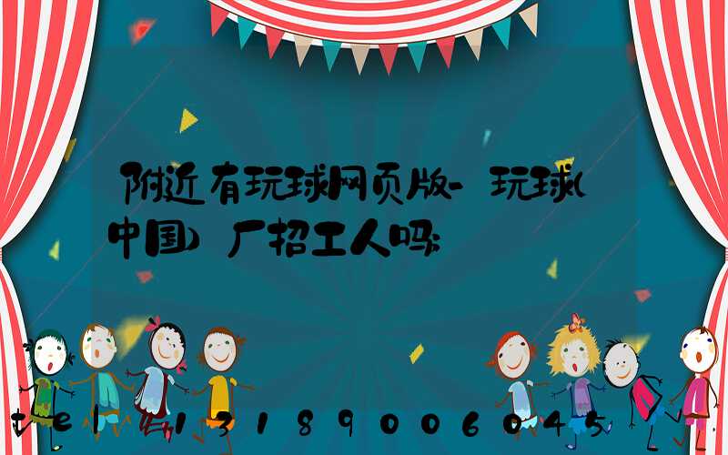 附近有玩球网页版-玩球（中国）厂招工人吗