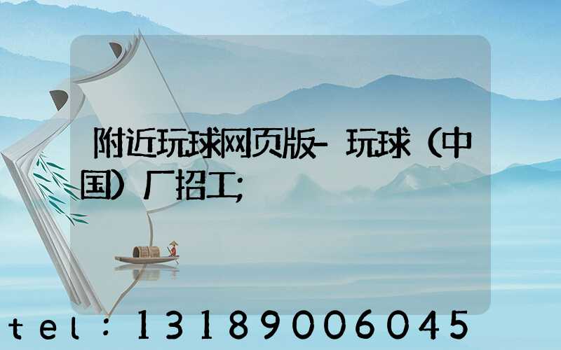 附近玩球网页版-玩球（中国）厂招工