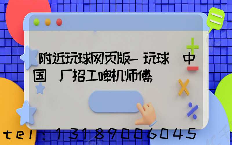 附近玩球网页版-玩球（中国）厂招工啤机师傅