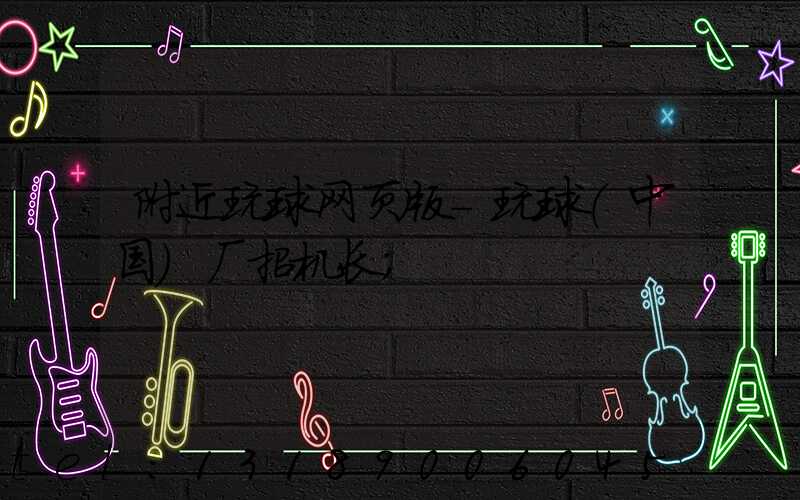 附近玩球网页版-玩球（中国）厂招机长