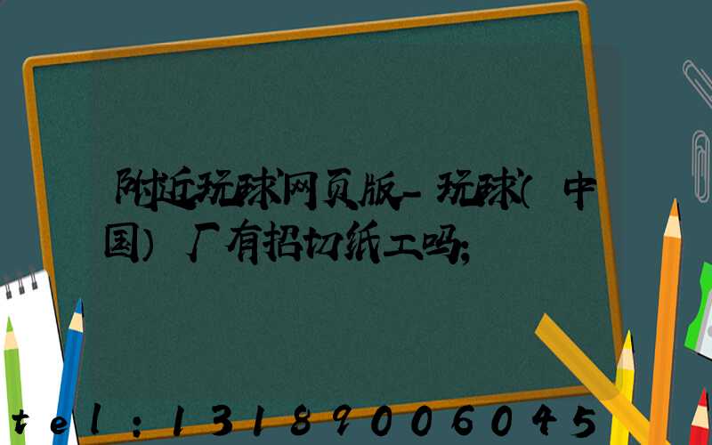 附近玩球网页版-玩球（中国）厂有招切纸工吗