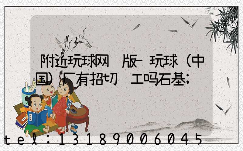 附近玩球网页版-玩球（中国）厂有招切纸工吗石基