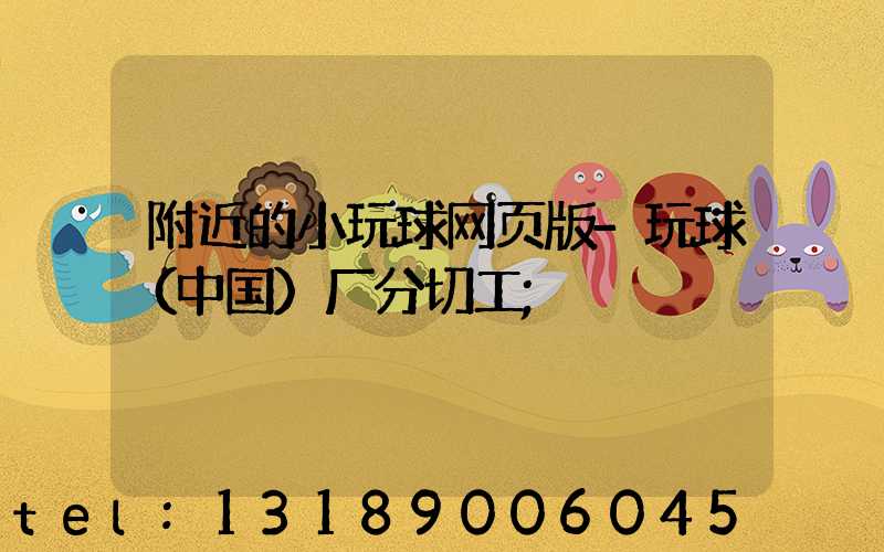 附近的小玩球网页版-玩球（中国）厂分切工