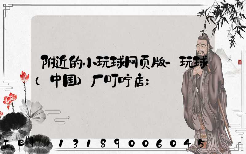 附近的小玩球网页版-玩球（中国）厂叮咛店