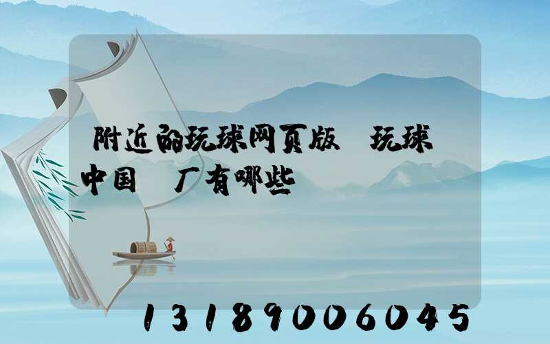 附近的玩球网页版-玩球（中国）厂有哪些