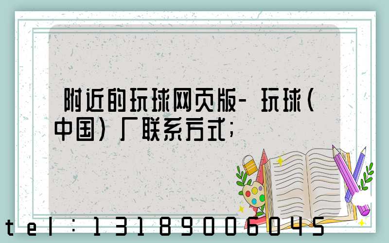 附近的玩球网页版-玩球（中国）厂联系方式